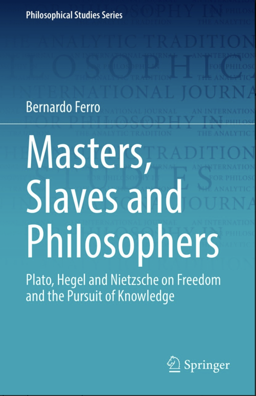 NEW RELEASE: Bernardo Ferro, “Masters, Slaves and Philosophers. Plato, Hegel and Nietzsche on Freedom and the Pursuit of Knowledge” (Springer, 2022)