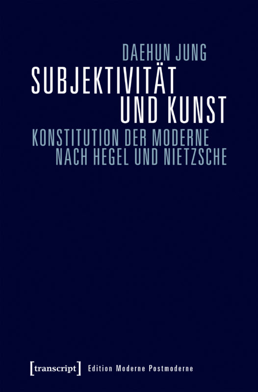 New Realese: Daehun Jung, "Subjektivität und Kunst. Konstitution der Moderne nach Hegel und Nietzsche" (transcript, 2017)