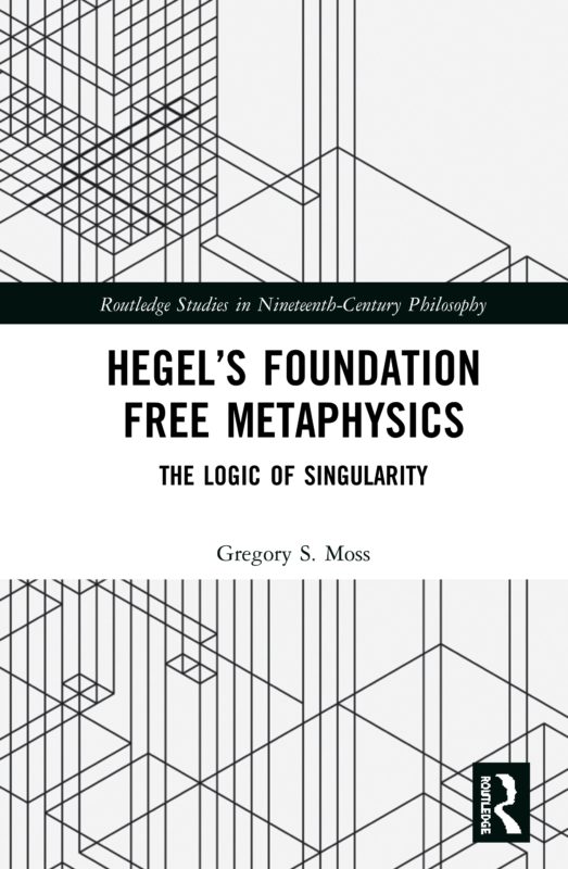 New Release: Gregory S. Moss: "Hegel’s Foundation Free Metaphysics: The Logic of Singularity" (Routledge, 2020)
