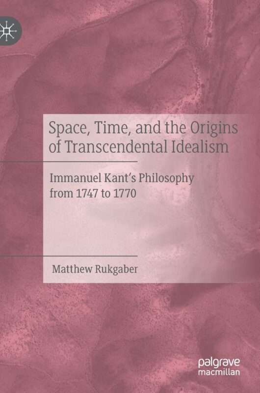 NEW RELEASE: Matthew Rukgaber: "Space, Time, and the Origins of Transcendental Idealism. Immanuel Kant’s Philosophy from 1747 to 1770" (Palgrave, 2020) 1
